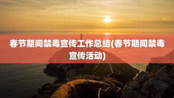 春节期间禁毒宣传工作总结(春节期间禁毒宣传活动)