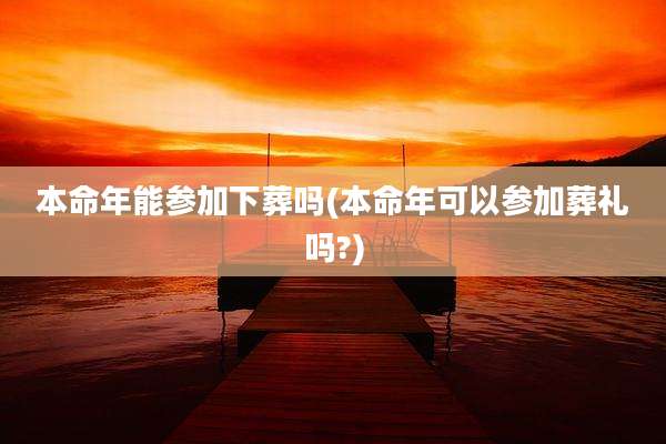 本命年能参加下葬吗(本命年可以参加葬礼吗?)