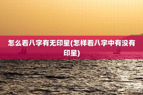 怎么看八字有无印星(怎样看八字中有没有印星)