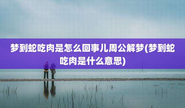 梦到蛇吃肉是怎么回事儿周公解梦(梦到蛇吃肉是什么意思)