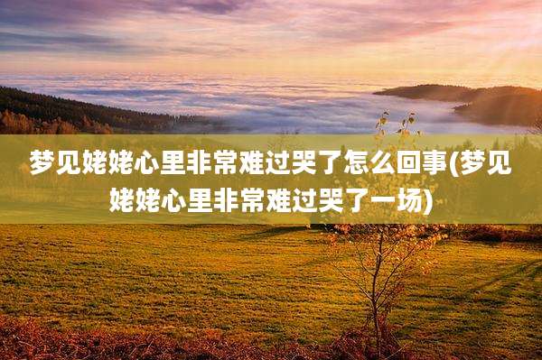 梦见姥姥心里非常难过哭了怎么回事(梦见姥姥心里非常难过哭了一场)