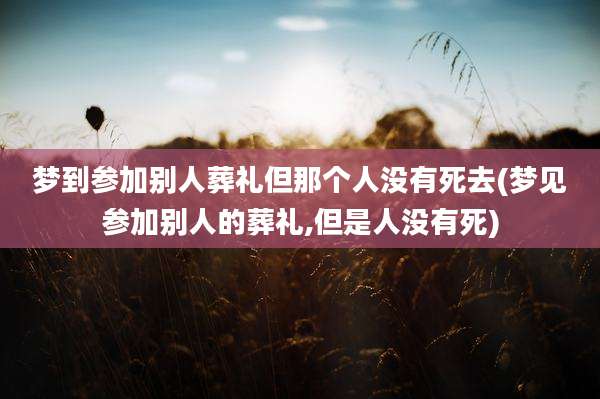 梦到参加别人葬礼但那个人没有死去(梦见参加别人的葬礼,但是人没有死)
