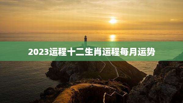 2023运程十二生肖运程每月运势