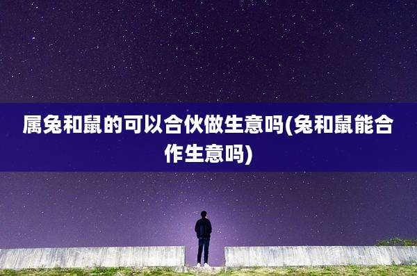 属兔和鼠的可以合伙做生意吗(兔和鼠能合作生意吗)