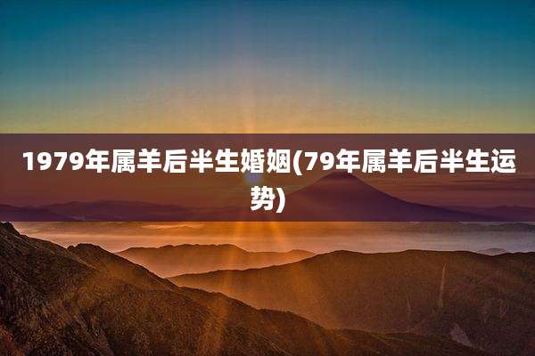 1979年属羊后半生婚姻(79年属羊后半生运势)