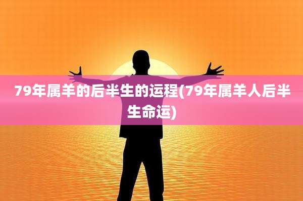 79年属羊的后半生的运程(79年属羊人后半生命运)