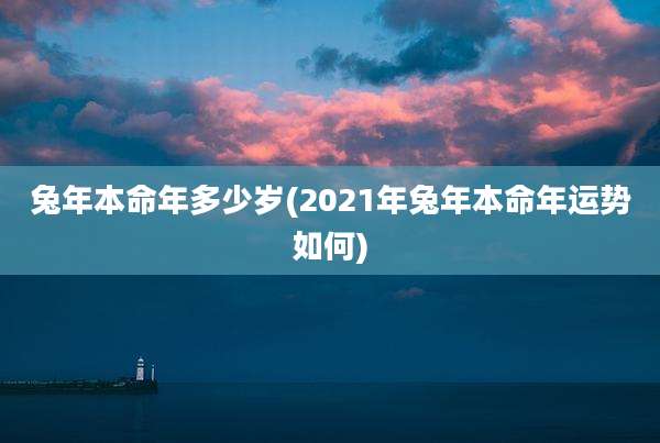 兔年本命年多少岁(2021年兔年本命年运势如何)