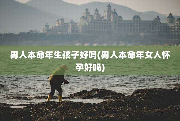 男人本命年生孩子好吗(男人本命年女人怀孕好吗)