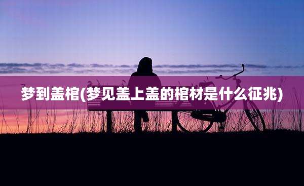 梦到盖棺(梦见盖上盖的棺材是什么征兆)