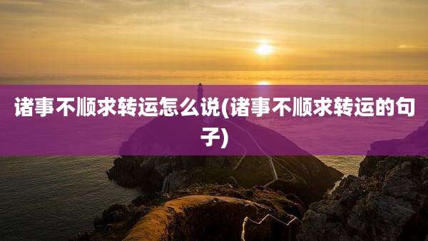 诸事不顺求转运怎么说(诸事不顺求转运的句子)