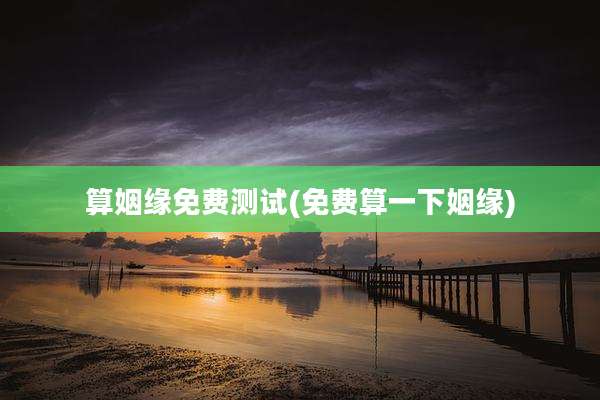 算姻缘免费测试(免费算一下姻缘)