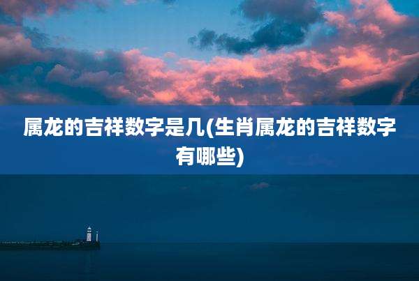 属龙的吉祥数字是几(生肖属龙的吉祥数字有哪些)