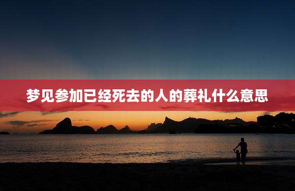 梦见参加已经死去的人的葬礼什么意思