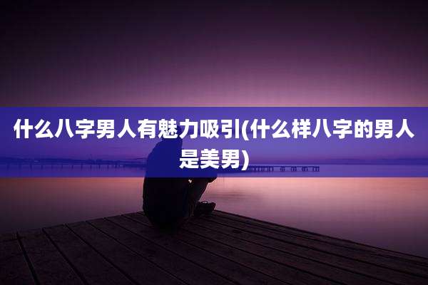什么八字男人有魅力吸引(什么样八字的男人是美男)