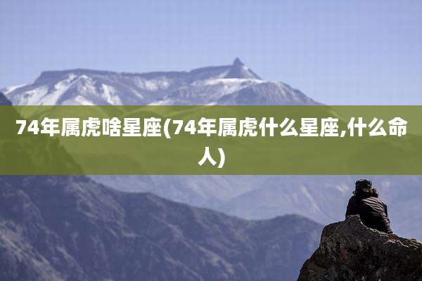 74年属虎啥星座(74年属虎什么星座,什么命人)