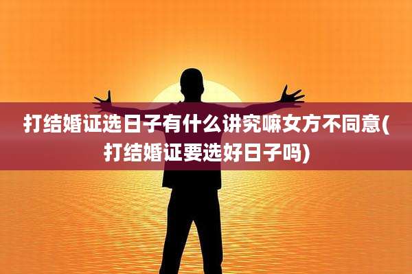 打结婚证选日子有什么讲究嘛女方不同意(打结婚证要选好日子吗)