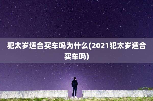 犯太岁适合买车吗为什么(2021犯太岁适合买车吗)