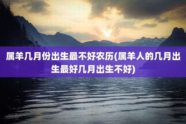 属羊几月份出生最不好农历(属羊人的几月出生最好几月出生不好)
