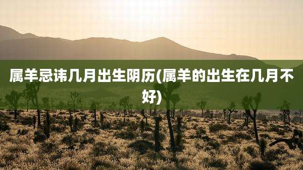 属羊忌讳几月出生阴历(属羊的出生在几月不好)