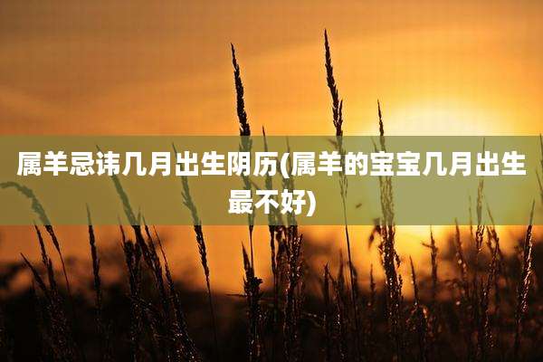 属羊忌讳几月出生阴历(属羊的宝宝几月出生最不好)