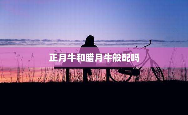 正月牛和腊月牛般配吗