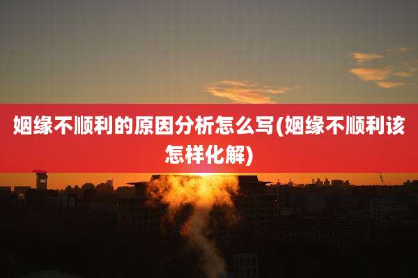 姻缘不顺利的原因分析怎么写(姻缘不顺利该怎样化解)