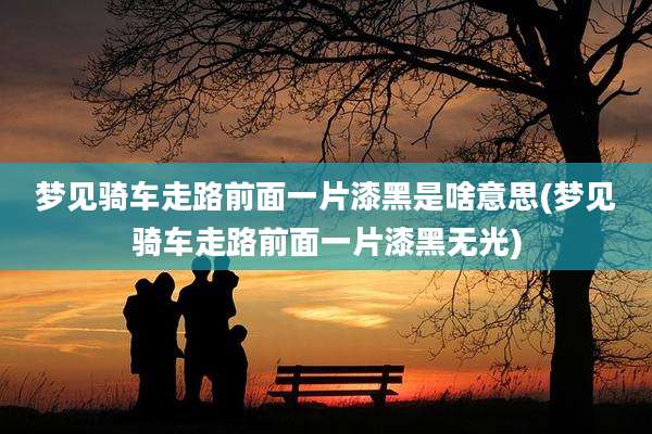 梦见骑车走路前面一片漆黑是啥意思(梦见骑车走路前面一片漆黑无光)