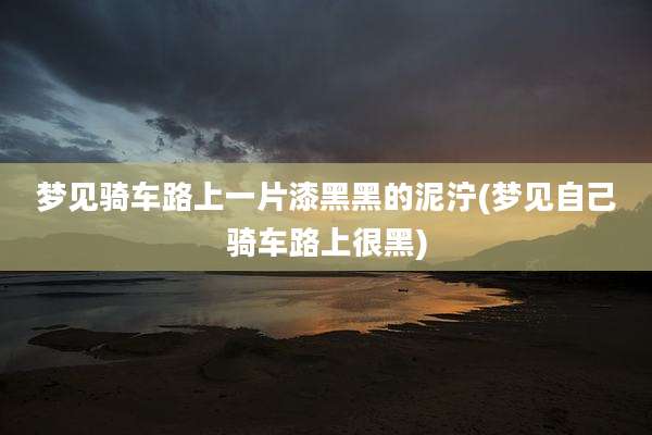 梦见骑车路上一片漆黑黑的泥泞(梦见自己骑车路上很黑)