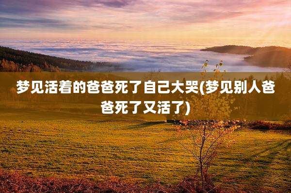 梦见活着的爸爸死了自己大哭(梦见别人爸爸死了又活了)