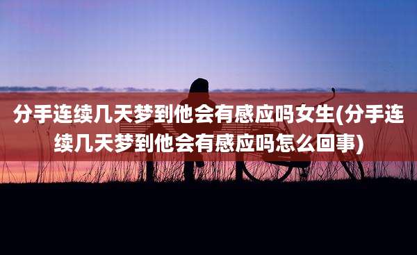 分手连续几天梦到他会有感应吗女生(分手连续几天梦到他会有感应吗怎么回事)