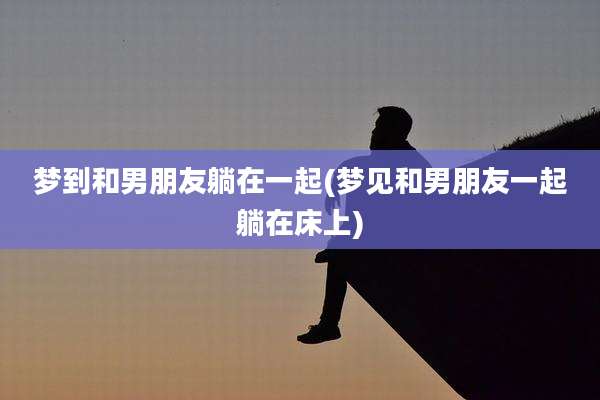 梦到和男朋友躺在一起(梦见和男朋友一起躺在床上)