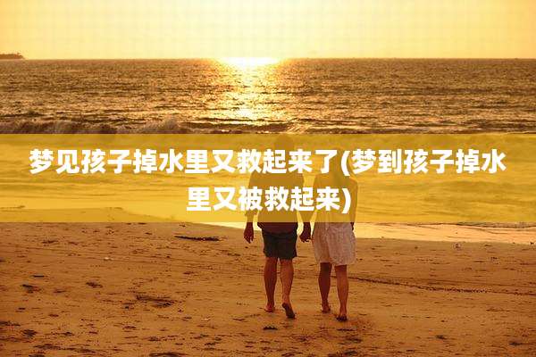 梦见孩子掉水里又救起来了(梦到孩子掉水里又被救起来)