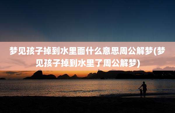 梦见孩子掉到水里面什么意思周公解梦(梦见孩子掉到水里了周公解梦)