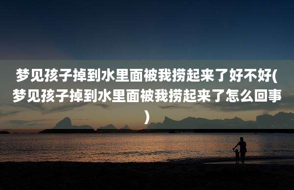 梦见孩子掉到水里面被我捞起来了好不好(梦见孩子掉到水里面被我捞起来了怎么回事)