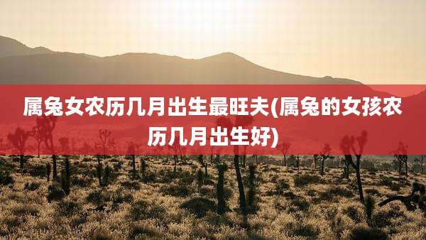 属兔女农历几月出生最旺夫(属兔的女孩农历几月出生好)