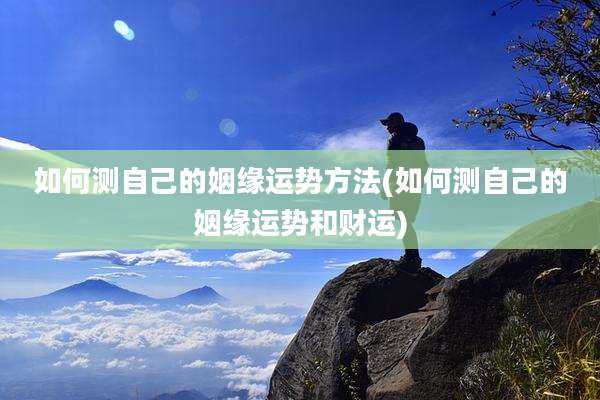 如何测自己的姻缘运势方法(如何测自己的姻缘运势和财运)