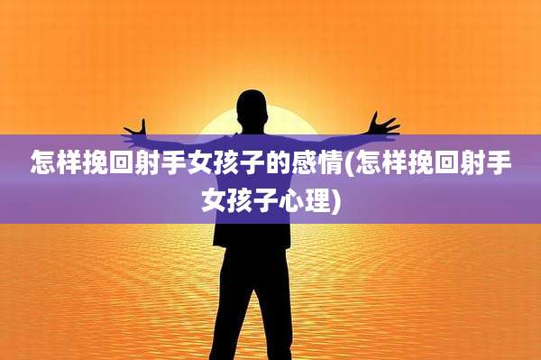 怎样挽回射手女孩子的感情(怎样挽回射手女孩子心理)