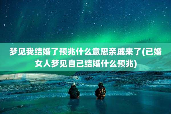梦见我结婚了预兆什么意思亲戚来了(已婚女人梦见自己结婚什么预兆)