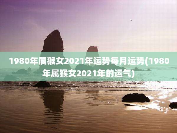 1980年属猴女2021年运势每月运势(1980年属猴女2021年的运气)