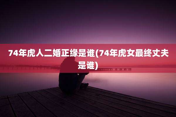 74年虎人二婚正缘是谁(74年虎女最终丈夫是谁)