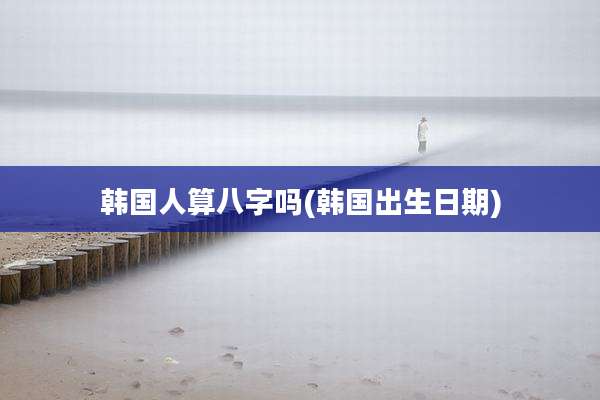 韩国人算八字吗(韩国出生日期)