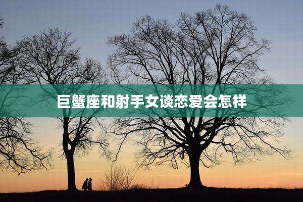 巨蟹座和射手女谈恋爱会怎样