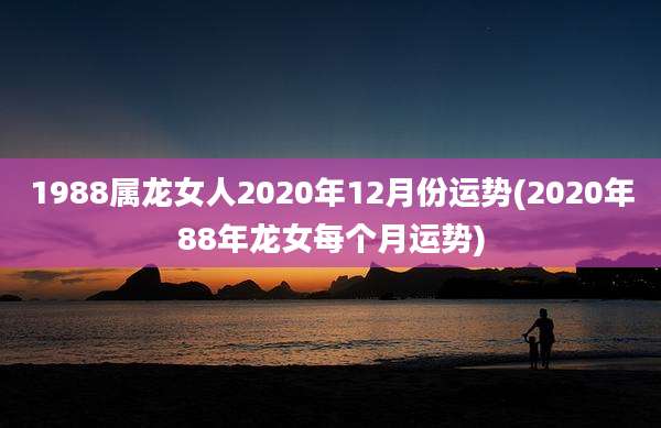 1988属龙女人2020年12月份运势(2020年88年龙女每个月运势)