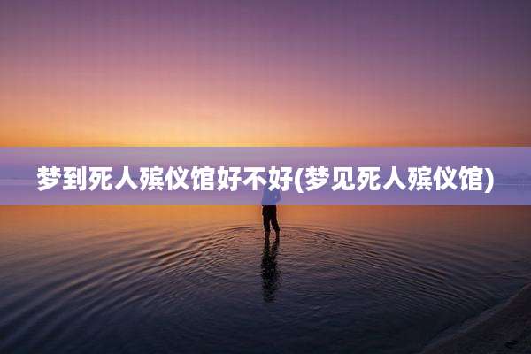 梦到死人殡仪馆好不好(梦见死人殡仪馆)