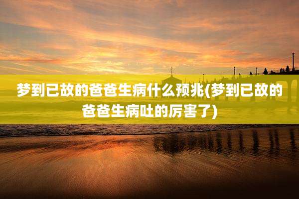 梦到已故的爸爸生病什么预兆(梦到已故的爸爸生病吐的厉害了)
