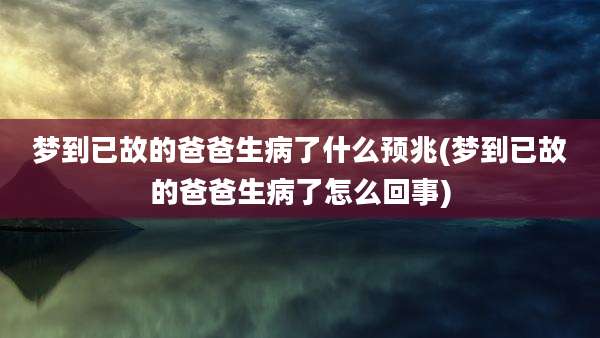梦到已故的爸爸生病了什么预兆(梦到已故的爸爸生病了怎么回事)