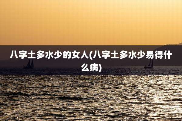 八字土多水少的女人(八字土多水少易得什么病)