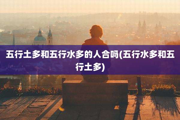 五行土多和五行水多的人合吗(五行水多和五行土多)