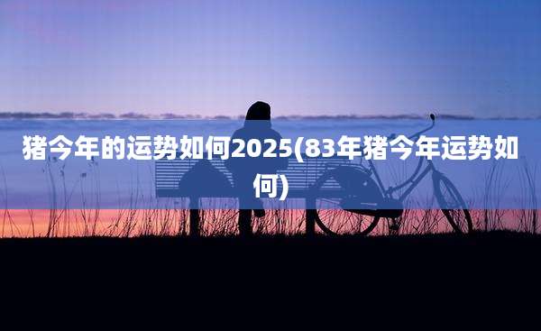 猪今年的运势如何2025(83年猪今年运势如何)