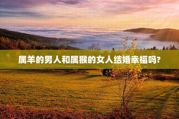 属羊的男人和属猴的女人结婚幸福吗?